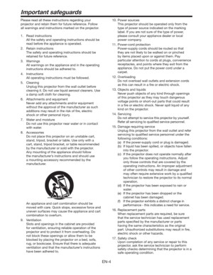 Page 4EN-4
Important safeguards
Please read all these instructions regarding your 
projector and retain them for future reference. Follow 
all warnings and instructions marked on the projector.
1. Read instructions
  All the safety and operating instructions should be 
read before the appliance is operated.
2. Retain instructions
  The safety and operating instructions should be 
retained for future reference.
3. Warnings
  All warnings on the appliance and in the operating 
instructions should be adhered to....