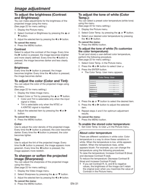 Page 31EN-31
To adjust the tone of white (Color 
Temp.): 
You can select a preset color temperature (white tone) 
using the menu. 
(See page 22 for menu setting.) 
1.  Display the Picture menu. 
2.  Select Color Temp. by pressing the  or  button. 
3.  Select your desired color temperature by pressing 
the  or  button. 
To cancel the menu:
4.  Press the MENU button. 
To adjust the tone of white (To customize 
the color temperature): 
To set (and store) a user-deﬁned color temperature, 
perform the following...