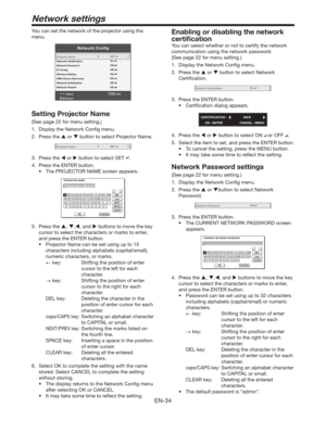 Page 34EN-34
Network settings
You can set the network of the projector using the 
menu.
Network Conﬁg
AdjustMENUExit
Select Projector Name
Network Certiﬁcation
Network Password
IP Conﬁg
Wireless Setting
AMX Device Discovery
Network Initialization
Network Restart
OKOK
OKOK
OKOn
Off
SET
Setting Projector Name
(See page 22 for menu setting.)
1.  Display the Network Conﬁg menu. 
2. Press the  or  button to select Projector Name.
Projector NameSET
3. Press the  or  button to select SET .
4.  Press the ENTER...