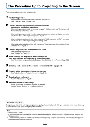 Page 13E-12
The Procedure Up to Projecting to the Screen
Perform setup adjustments in the following order.
1Position the projectorDetermine the locations to set up the screen and the projector.
See “Placement Guide” on Page E-13.
2Connect the video equipment and personal computer
Connect your equipment to the projector.
When making connections with the personal computer’s RGB connector, see “Connections with
Personal Computer” on Page E-14.
When making connections with the video equipment’s video connector or...