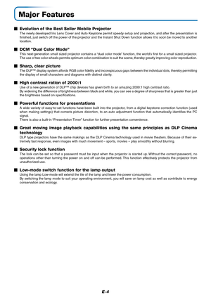 Page 5E-4
Major Features
Evolution of the Best Seller Mobile Projector
The newly developed Iris Lens Cover and Auto Keystone permit speedy setup and projection, and after the presentation is
finished, just switch off the power of the projector and the Instant Shut Down function allows it to soon be moved to another
location.
DCM “Dual Color Mode”
This next-generation small sized projector contains a “dual color mode” function, the world’s first for a small sized projector.
The use of two color wheels permits...