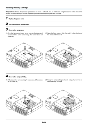 Page 59E-58
1
2
3
Replacing the Lamp Cartridge
Preparations: Turning the projector upside-down on top of a soft cloth, etc., so that it does not get scratched makes it easier to
replace the lamp cartridge. Turn the projector right-side up after replacing the lamp cartridge.
1Unplug the power cord.
2Turn the projector upside-down.
3Remove the lamp cover.
(1) Turn the lamp cover’s set screw counterclockwise and
loosen until the screw turns freely. (The screw does not
come off.)
4Remove the lamp cartridge.
(1)...