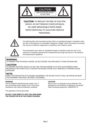 Page 2EN-2
CAUTION
RISK OF ELECTRIC SHOCK
DO NOT OPEN
CAUTION: TO REDUCE THE RISK OF ELECTRIC 
SHOCK, DO NOT REMOVE COVER (OR BACK)
NO USER-SERVICEABLE PARTS INSIDE
REFER SERVICING TO QUALIFIED SERVICE 
PERSONNEL.
The lightning ﬂ ash with arrowhead symbol within an equilateral triangle is intended to alert 
the user to the presence of uninsulated “dangerous voltage” within the product’s enclosure 
that may be of sufﬁ cient magnitude to constitute a risk of electric shock.
The exclamation point within an...