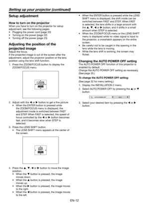 Page 12EN-12
Setting up your projector (continued)
Setup adjustment
How to turn on the projector
When you have to turn on the projector for setup 
adjustment, see the following pages:
•  Plugging the power cord (page 20)
•  Turning on the power (page 22)
•  Turning off the power (page 23)
Adjusting the position of the 
projected image
Adjust the focus. 
If the projected image is out of the screen after the 
adjustment, adjust the projector position or the lens 
position using the lens shift function. 
1.  Press...