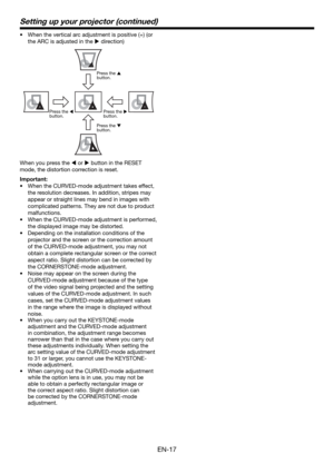 Page 17EN-17
•  When the vertical arc adjustment is positive (+) (or 
the ARC is adjusted in the  direction)
Press the 
 
button.
Press the 
 
button.Press the 
 
button.
Press the 
 
button.
When you press the  or  button in the RESET 
mode, the distortion correction is reset. 
Important:
•  When the CURVED-mode adjustment takes effect, 
the resolution decreases. In addition, stripes may 
appear or straight lines may bend in images with 
complicated patterns. They are not due to product 
malfunctions....