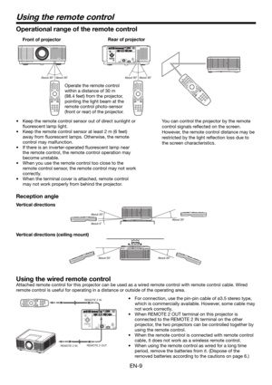 Page 9EN-9
Using the remote control
Using the wired remote control
Attached remote control for this projector can be used as a wired remote control with remote control cable. Wired 
remote control is useful for operating in a distance or outside of the operating area.
REMOTE 2 IN
REMOTE 2 OUT
REMOTE 2 IN•  For connection, use the pin-pin cable of ø3.5 stereo type, 
which is commercially available. However, some cable may 
not work correctly.
•  When REMOTE 2 OUT terminal on this projector is 
connected to the...