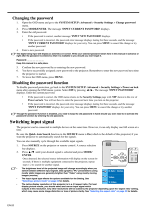 Page 20EN-20
Changing the password
1. Open the OSD menu and go to the SYSTEM SETUP: Advanced > Security Settings > Change password 
menu.
2. Press MODE/ENTER. The message INPUT CURRENT PASSWORD displays.
3. Enter the old password.
• If the password is correct, another message INPUT NEW PASSWORD displays.
• If the password is incorrect, the password error message displays lasting for three seconds, and the message 
INPUT CURRENT PASSWORD displays for your retry. You can press MENU to cancel the change or try...