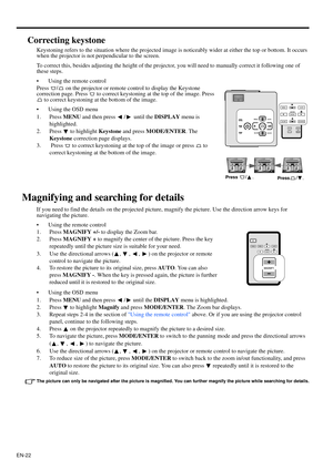 Page 22EN-22
Correcting keystone
Keystoning refers to the situation where the projected image is noticeably wider at either the top or bottom. It occurs 
when the projector is not perpendicular to the screen. 
To correct this, besides adjusting the height of the projector, you will need to manually correct it following one of 
these steps.
• Using the remote control
Press  /  on the projector or remote control to display the Keystone 
correction page. Press   to correct keystoning at the top of the image. Press...