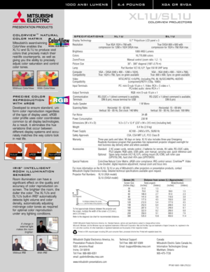 Page 21000 ANSI LUMENS 6.4 POUNDS XGA OR SVGA 
XL1U/SL1U
COLORVIEW PROJECTORS
SPECIFICATIONS XL1U SL1U
Display Technology 0.7 Polysilicon LCD panel x 3
Resolution True XGA 1024 x 768 with True SVGA 800 x 600 with
compression for 1280 x 1024 SXGA max. compression for 1024 x 768 XGA max.
Brightness 1000 ANSI Lumens
Colors 16,770,000 colors
Zoom/Focus Manual control (zoom ratio: 1.2 : 1)
Picture Size 30~ 300 diagonal (100=3.79 m)
Lamp Part Number VLT-XL1LP; Type:150 W UHP lamp
Computer  VGA ~ SXGA (640 x 400 ~...