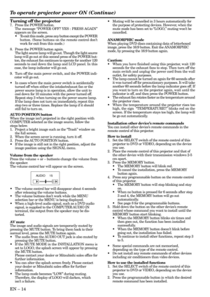 Page 14EN – 14
AUDIO     15
To operate projector power ON (Continue)
Turning off the projector
7. Press the POWER button.
The message “POWER OFF? YES : PRESS AGAIN”
appears on the screen.
•To exit this mode, press any button except the POWER
button. (Some buttons on the remote control don’t
work for exit from this mode.)
8. Press the POWER button again.
The light source lamp will go out. Though the light source
lamp will go out at this second press of the POWER but-
ton, the exhaust fan continues to operate for...