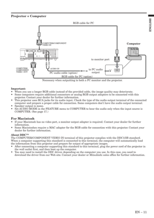 Page 11EN – 11
ENGLISH
Projector + Computer
Important:
•When you use a longer RGB cable instead of the provided cable, the image quality may deteriorate.
•Some computers require additional connectors or analog RGB output adapters to be connected with this
projector. Contact your dealer for further information.
•This projector uses RCA jacks for its audio input. Check the type of the audio output terminal of the connected
computer and prepare a proper cable for connection. Some computers don’t have the audio...