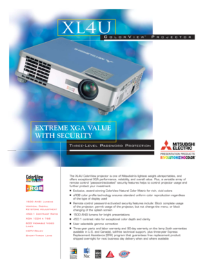 Page 11500 ANSI Lumens
Vertical Digital
Keystone Adjustment
450:1 Contrast Ratio
XGA 1024 x 768
600 Viewable Video
Lines
HDTV-Ready
Short-Throw LensThe XL4U ColorView projector is one of Mitsubishi’s lightest weight ultraportables, and
offers exceptional XGA performance, reliability, and overall value. Plus, a versatile array of
remote control “password-activated” security features helps to control projector usage and
further protect your investment.
■Exclusive, award - winning ColorView Natural Color Matrix...