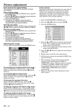 Page 18EN – 18
User memory for signal settingThis projector can memorize the maximum of 2 signal
menu settings.
Memorizing the setting
1.  Select MEMORIZE 
 in the SIGNAL menu, and press
the ENTER button.
2.  Press the $ or % button to select the memory which you
wish to record (USER 1 or USER 2).
3.  Press the ENTER button.
•Any buttons are ineffective about 3 seconds of
recording setting.  Wait for recording to have been
completed before operating the buttons.
Select the user setting
Select MEMORY CALL in...