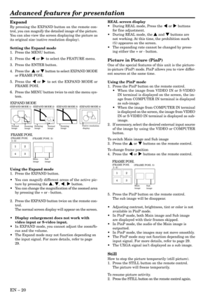 Page 20EN – 20
Advanced features for presentation
Expand
By pressing the EXPAND button on the remote con-
trol, you can magnify the detailed image of the picture.
You can also view the screen displaying the picture as
its original size (native resolution display).
Setting the Expand mode
1. Press the MENU button.
2. Press the $ or % to select the FEATURE menu.
3. Press the ENTER button.
4. Press the  { or } button to select EXPAND MODE
or FRAME POSI.
5. Press the $ or % to set the EXPAND MODE or
FRAME POSI.
6....