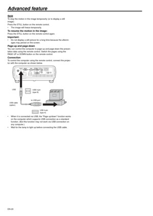 Page 20EN-20
Advanced feature
Still To stop the motion in the image temporarily (or to display a still 
image):
Press the STILL button on the remote control.
 The image will freeze temporarily. 
To resume the motion in the image: Press the STILL button on the remote control again. 
Important:  Do not display a still picture for a long time because the afterim-
ages may persist on the screen. 
Page-up and page-down You can control the computer to page-up and page-down the presen-
tation data using the remote...