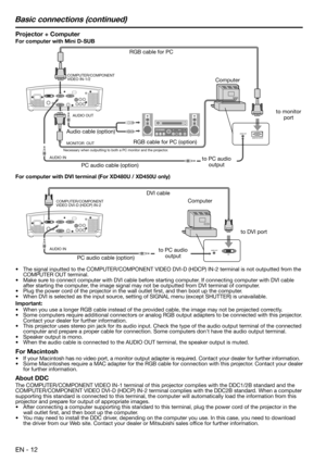 Page 12EN - 12
Projector + Computer
For computer with Mini D-SUB
•  The signal inputted to the COMPUTER/COMPONENT VIDEO DVI-D (HDCP) IN-2 terminal is not outputted from the 
COMPUTER OUT terminal. 
•  Make sure to connect computer with DVI cable before starting computer. If connecting computer with DVI cable 
after starting the computer, the image signal may not be outputted from DVI terminal of computer.
•  Plug the power cord of the projector in the wall outlet ﬁ rst, and then boot up the computer.
•  When...