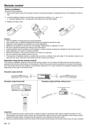 Page 8EN - 8
Remote control
Battery installation
Use two AA size batteries.
1.  Remove the back cover of the remote control by pushing the battery compartment door in the direction of the ar-
row.
2.  Load the batteries making sure that they are positioned correctly (+ to +, and - to -).
•  Load the batteries from - spring side, and make sure to set them tightly.
3.  Replace the back cover.
Caution:
•  Use of a battery of wrong type may cause explosion.  
•  Only Carbon-Zinc or Alkaline-Manganese Dioxide type...