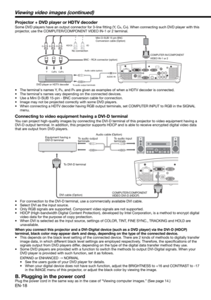 Page 18EN-18
Connecting to video equipment having a DVI-D terminal
You can project high-quality images by connecting the DVI-D terminal of this projector to video equipment having a 
DVI-D output terminal. In addition, this projector supports HDCP and is able to receive encrypted digital video data 
that are output from DVD players. 
•  For connection to the DVI-D terminal, use a commercially available DVI cable. 
•  Select DVI as the input source. 
•  Only RGB signals are supported. Component video signals are...