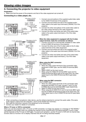 Page 17EN-17
Viewing video images
Connecting to a video player, etc.
1.  Connect one end (yellow) of the supplied audio/video cable 
to the VIDEO IN terminal of the projector. 
2.  Connect one end (white and red) of the supplied audio/
video cable to the audio input terminals (L/MONO, R) of the 
projector. 
3.  Connect the other end (yellow) of the audio/video cable to 
the video output terminal of the video equipment. 
4.  Connect the other end (white and red) of the audio/video 
cable to the audio output...