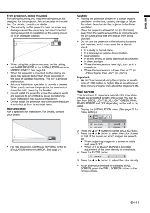 Page 11EN-11
ENGLISH
Front projection, ceiling mounting
For ceiling mounting, you need the ceiling mount kit 
designed for this projector. Ask a specialist for installa-
tion. For details, consult your dealer.
•  The warranty on this projector does not cover any 
damage caused by use of any non-recommended 
ceiling mount kit or installation of the ceiling mount 
kit in an improper location. 
•  When using the projector mounted on the ceiling, 
set IMAGE REVERSE in the INSTALLATION menu to 
MIRROR INVERT. See...