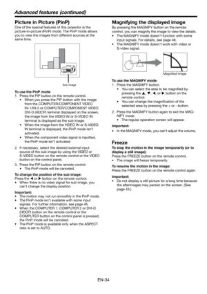 Page 34EN-34
Picture in Picture (PinP) 
One of the special features of this projector is the 
picture-in-picture (PinP) mode. The PinP mode allows 
you to view the images from different sources at the 
same time. 
Sub image
To use the PinP mode
1.  Press the PiP button on the remote control. 
•  When you press the PiP button with the image 
from the COMPUTER/COMPONENT VIDEO 
IN-1/IN-2 or COMPUTER/COMPONENT VIDEO 
DVI-D (HDCP) terminal displayed on the screen, 
the image from the VIDEO IN or S-VIDEO IN 
terminal...