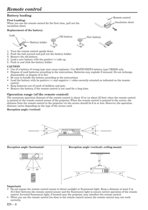 Page 8EN – 8
20˚
15˚20˚
15˚
30˚ 30˚
Remote control
20˚
20˚
Battery loading
First Loading:
When you use the remote control for the first time, pull out the
insulation sheet.
Replacement of the battery:
1. Turn the remote control upside down.
2. Push the lock inward and pull out the battery holder.
3. Remove the old battery.
4. Load a new battery with the positive (+) side up.
5. Push in and click the battery holder.
CAUTION
•Use of a battery of wrong type may cause explosion. Use MATSUSHITA battery, type CR2025...