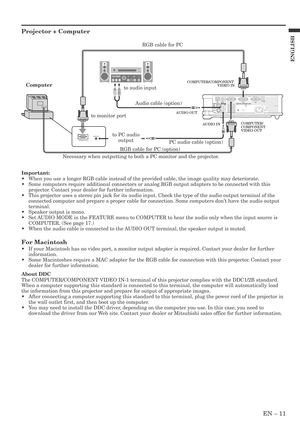 Page 11EN – 11
ENGLISH
Projector + Computer
Important:
•When you use a longer RGB cable instead of the provided cable, the image quality may deteriorate.
•Some computers require additional connectors or analog RGB output adapters to be connected with this
projector. Contact your dealer for further information.
•This projector uses a stereo pin jack for its audio input. Check the type of the audio output terminal of the
connected computer and prepare a proper cable for connection. Some computers don’t have the...