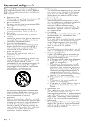 Page 4EN – 4
Important safeguards
Please read all these instructions regarding your
LCD projector and retain them for future reference.
Follow all warnings and instructions marked on the
LCD projector.
1. Read instructions
All the safety and operating instructions should
be read before the appliance is operated.
2. Retain instructions
The safety and operating instructions should be
retained for future reference.
3. Warnings
All warnings on the appliance and in the
operating instructions should be adhered to....