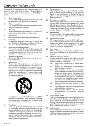 Page 4EN – 4
Important safeguards
Please read all these instructions regarding your LCD
projector and retain them for future reference. Follow
all warnings and instructions marked on the LCD pro-
jector.
1. Read instructions
All the safety and operating instructions should
be read before the appliance is operated.
2. Retain instructions
The safety and operating instructions should be
retained for future reference.
3. Warnings
All warnings on the appliance and in the oper-
ating instructions should be adhered...