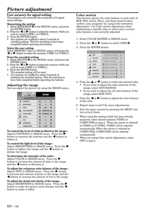 Page 18EN – 18
User memory for signal settingThis projector can memorize the maximum of 2 signal
menu settings.
Memorizing the setting
1.  Select MEMORIZE 
 in the SIGNAL menu, and press
the ENTER button.
2.  Press the $ or % button to select the memory which you
wish to record (USER 1 or USER 2).
3.  Press the ENTER button.
•Any buttons are ineffective about 3 seconds of
recording setting.  Wait for recording to have been
completed before operating the buttons.
Select the user setting
Select MEMORY CALL in...