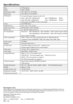 Page 30EN – 30
Specifications
Type
Model
Rated power supply
Rated input
LCD panels
Colors
Projection lens
Light source lamp
Picture size
PC compatibility
Video compatibility
Audio output
Speaker
S-video input
Video input
Audio input
Analog RGB input
Control connector
Outside dimensions
Weight
Length of power cord
Temperature, humidity
(performance guaranteed)
LCD projector
XL5U / SL4SU
100 - 240 V  AC,  50 / 60 Hz
2.9 A (XL5U), 2.6 A (SL4SU)
0.7-inch LCD panel: 3 pieces (for R, G, B)
Pixels  1,024 x 768 =...