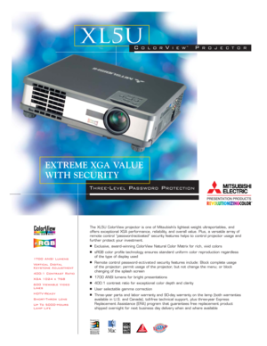 Page 11700 ANSI Lumens
Vertical Digital
Keystone Adjustment
400:1 Contrast Ratio
XGA 1024 x 768
600 Viewable Video
Lines
HDTV-Ready
Short-Throw Lens
Up To 5000-Hours
Lamp LifeThe XL5U ColorView projector is one of Mitsubishi’s lightest weight ultraportables, and
offers exceptional XGA performance, reliability, and overall value. Plus, a versatile array of
remote control “password-activated” security features helps to control projector usage and
further protect your investment.
■Exclusive, award - winning...