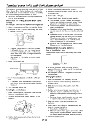 Page 38EN-38
This projector includes a terminal cover with Anti-Theft 
Alarm device. Once the terminal cover is installed, its 
Anti-Theft Alarm device will detect vibration caused by 
the projector being moved and emit an alarm. 
•  Mitsubishi assumes no responsibility or liability for 
theft or other damages. 
Procedure for setting the anti-theft alarm 
device
Inserting the batteries into the theft warning device
1.  Open the battery cover of the theft warning device. 
2.  Check the (+) and (-) ends of the...