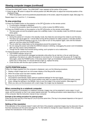 Page 24EN-24
Viewing computer images (continued)
Press the LENS SHIFT button. The LENS SHIFT menu appears at the center of the screen.
Press the S or T button to adjust the vertical position and W or X button to adjust the horizontal position of the 
displayed image.
When the projector cannot be positioned perpendicularly to the screen, adjust the projection angle. (See page 10.)
Repeat steps 3 to 4 and 8 to 11, if necessary. 
To stop projecting:
Press the POWER button on the projector or the OFF () button on...