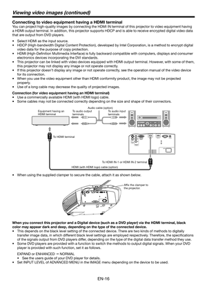 Page 16EN-16
Connecting to video equipment having a HDMI terminal
You can project high-quality images by connecting the HDMI IN terminal of this projector to video equipment having 
a HDMI output terminal. In addition, this projector supports HDCP and is able to receive encrypted digital video data 
that are output from DVD players.
Select HDMI as the input source.
HDCP (High-bandwidth Digital Content Protection), developed by Intel Corporation, is a method to encrypt digital 
video data for the purpose of copy...