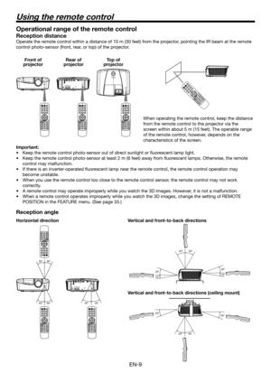 Page 9EN-9
Operational range of the remote control
Reception distance
Operate the remote control within a distance of 10 m (30 feet) from the projector, pointing the IR beam at the remote 
control photo-sensor (front, rear, or top) of the projector.
Vertical and front-to-back directions (ceiling mount)
Reception angle
Horizontal direction
When operating the remote control, keep the distance 
from the remote control to the projector via the 
screen within about 5 m (15 feet). The operable range 
of the remote...