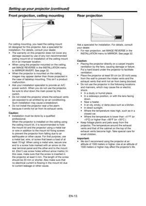 Page 13EN-13
Front projection, ceiling mounting
For ceiling mounting, you need the ceiling mount 
kit designed for this projector. Ask a specialist for 
installation. For details, consult your dealer.
•	 The	warranty	on	this	projector	does	not	cover	any	
damage caused by use of any non-recommended 
ceiling mount kit or installation of the ceiling mount 
kit in an improper location.
•	 When	using	the	projector	mounted	on	the	ceiling,	
set IMAGE REVERSE in the INSTALLATION menu 
to MIRROR INVERT. See page 32.
•...