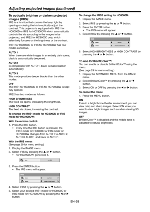 Page 38EN-38
To optically brighten or darken projected 
images (IRIS): 
IRIS is a function that controls the lamp light by 
opening or closing the iris to optically adjust the 
contrast. This projector is equipped with IRIS1 for 
HC8000D or IRIS for HC7900DW which automatically 
controls the iris according to the images to be 
projected, and IRIS2 for HC8000D only, which 
selectively focuses on the brightness or the contrast.
IRIS1 for HC8000D or IRIS for HC7900DW has four 
modes as follows. 
AUTO 1
When there...