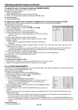 Page 39EN-39
Adjusting projected images (continued)
To adjust the ratio of change in brightness (GAMMA MODE):
You can select a preset gamma mode using the menu.
(See page 29 for menu setting.)
1. Display the IMAGE menu.
2. Select GAMMA MODE by pressing the p or q button.
3. Select your desired gamma mode by pressing the t or u button.
To cancel the menu:
4. Press the MENU button.
To adjust the original ratio of change in brightness (To customize the gamma mode):
To customize (and store) the gamma mode to your...