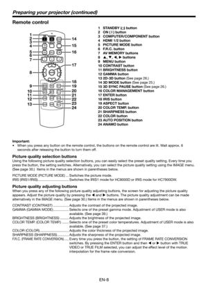 Page 8EN-8
Remote control
1 STANDBY () button
2 ON ( I ) button
3 COMPUTER/COMPONENT button
4 HDMI 1/2 button
5 PICTURE MODE button
6 F.R.C. button
7 AV MEMORY buttons
8 p, q, t, u buttons
9 MENU button
10 CONTRAST button
11 BRIGHTNESS button
12 GAMMA button
13 2D-3D button (See page 26.)
14 3D MODE button (See page 25.)
15 3D SYNC PAUSE button (See page 26.)
16 COLOR MANAGEMENT button
17 ENTER button
18 IRIS button
19 ASPECT button
20 COLOR TEMP. button
21 SHARPNESS button
22 COLOR button
23 AUTO POSITION...