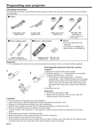 Page 6EN-6
Preparating your projector
Cables
Power supply partsRemote control parts
Power cord (two)
(246C483-10, 246C383-20)Remote control
(290P128-10)R6 (Size-AA) 
battery (two) RS-232C cable
(246C508-10)
RGB cable for PC 
(246C521-10) S-video cable
(246C479-10) Audio/Video cable
(246C478-10)
Others
•Lens cap (Attached to the 
projector)
•User manual (871D423-10)
•Quick Start up (857D064-20)
Mini D-SUB
15-pin
Mini D-SUB
15-pinD-SUB 9-pin
8-pin
•Used for adjustment by 
service person.
1
23
Checking...