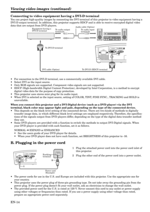 Page 14EN-14
Viewing video images (continued)
Connecting to video equipment having a DVI-D terminal
You can project high-quality images by connecting the DVI terminal of this projector to video equipment having a
DVI-D output terminal. In addition, this projector supports HDCP and is able to receive encrypted digital video
data that are output from DVD players.
•For connection to the DVI-D terminal, use a commercially available DVI cable.
•Select DVI as the input source.
•Only RGB signals are supported....