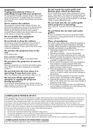 Page 5EN-5
ENGLISH
WARNING:
Unplug immediately if there is
something wrong with your projector.
Do not operate if smoke, strange noise or odor comes
out of your projector. It might cause fire or electric
shock. In this case, unplug immediately and contact
your dealer.
Never remove the cabinet.
This projector contains high voltage circuitry. An
inadvertent contact may result in an electric shock.
Except as specifically explained in the Owners
Guide, do not attempt to service this product
yourself. Please...