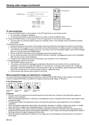 Page 18EN-18
To stop projecting:
8.  Press the POWER button on the projector or the OFF () button on the remote control. 
• A conﬁ rmation message is displayed.
•  To cancel the procedure, leave the projector for a while or press the MENU button. 
9.  Press the POWER button on the projector or the OFF (
) button on the remote control again. 
•  The lamp goes out and the projector goes into a standby mode. In this standby mode, the STATUS indicator 
blinks green. 
10. Wait about one minute. 
•  During this...