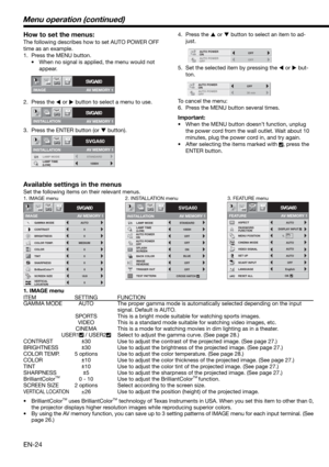 Page 24EN-24
How to set the menus:
The following describes how to set AUTO POWER OFF 
time as an example. 
1.  Press the MENU button. 
•  When no signal is applied, the menu would not 
appear. 
2. Press the 
 or 
 button to select a menu to use.  
3.  Press the ENTER button (or 
 button).
IMAGE
SVGA60opt.
AV MEMORY 1
INSTALLATION
SVGA60opt.
AV MEMORY 1
SVGA60
LAMP TIME
(LOW)1000H
opt.
STANDARD LAMP MODE
AV MEMORY 1
INSTALLATION
4. Press the 
 or 
 button to select an item to ad-
just. 
5.  Set the selected...