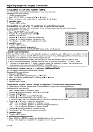 Page 28EN-28
To adjust the tone of white (COLOR TEMP.): 
You can select a preset color temperature (white tone) using the menu. 
(See page 24 for menu setting.) 
1.  Display the IMAGE menu. 
2.  Select COLOR TEMP.  by pressing the 
 or 
 button. 
3.  Select your desired color temperature by pressing the 
 or 
 button. 
To cancel the menu:
4.  Press the MENU button. 
To adjust the tone of white (To customize the color temperature): 
To customize (and store) the color temperature to your preference, carry out...