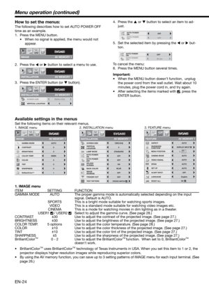 Page 24EN-24
How to set the menus:
The following describes how to set AUTO POWER OFF 
time as an example. 
1.  Press the MENU button. 
•  When no signal is applied, the menu would not 
appear. 
2. Press the 
 or 
 button to select a menu to use.  
3.  Press the ENTER button (or 
 button).
IMAGE
SVGA60opt.
AV MEMORY 1
INSTALLATION
SVGA60opt.
AV MEMORY 1
SCREEN SIZE
INSTALLATION
SVGA60
WXGA (15:9)
VERTICAL LOCATION0
opt.
AV MEMORY 1
4. Press the 
 or 
 button to select an item to ad-
just. 
5.  Set the...