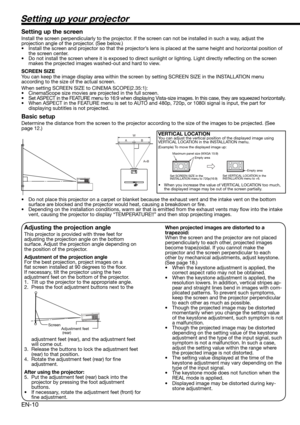 Page 10EN-10
Setting up your projector
W
A
A=B B
Setting up the screen
Install the screen perpendicularly to the projector. If the screen can not be installed in such a way, adjust the 
projection angle of the projector. (See below.)
•  Install the screen and projector so that the projector’s lens is placed at the same height and horizontal position of 
the screen center. 
•  Do not install the screen where it is exposed to direct sunlight or lighting. Light directly reﬂ ecting on the screen 
makes the...