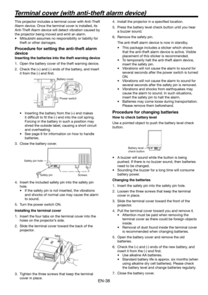 Page 38EN-38
This projector includes a terminal cover with Anti-Theft 
Alarm device. Once the terminal cover is installed, its 
Anti-Theft Alarm device will detect vibration caused by 
the projector being moved and emit an alarm. 
•  Mitsubishi assumes no responsibility or liability for 
theft or other damages. 
Procedure for setting the anti-theft alarm 
device
Inserting the batteries into the theft warning device
1.  Open the battery cover of the theft warning device. 
2.  Check the (+) and (-) ends of the...