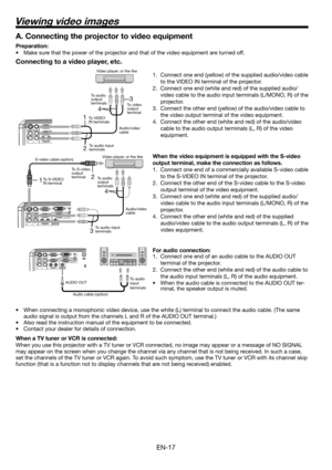 Page 17EN-17
1 2 
4 
3 
13 
4 
2 
Connecting to a video player, etc.
1.  Connect one end (yellow) of the supplied audio/video cable 
to the VIDEO IN terminal of the projector. 
2.  Connect one end (white and red) of the supplied audio/
video cable to the audio input terminals (L/MONO, R) of the 
projector. 
3.  Connect the other end (yellow) of the audio/video cable to 
the video output terminal of the video equipment. 
4.  Connect the other end (white and red) of the audio/video 
cable to the audio output...